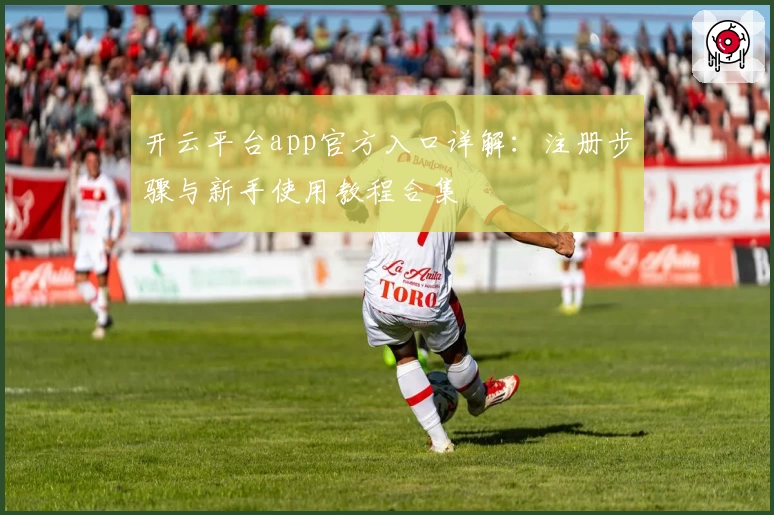 开云平台app官方入口详解：注册步骤与新手使用教程合集