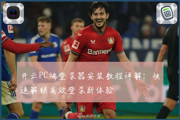 开云PC端登录器安装教程详解：快速解锁高效登录新体验
