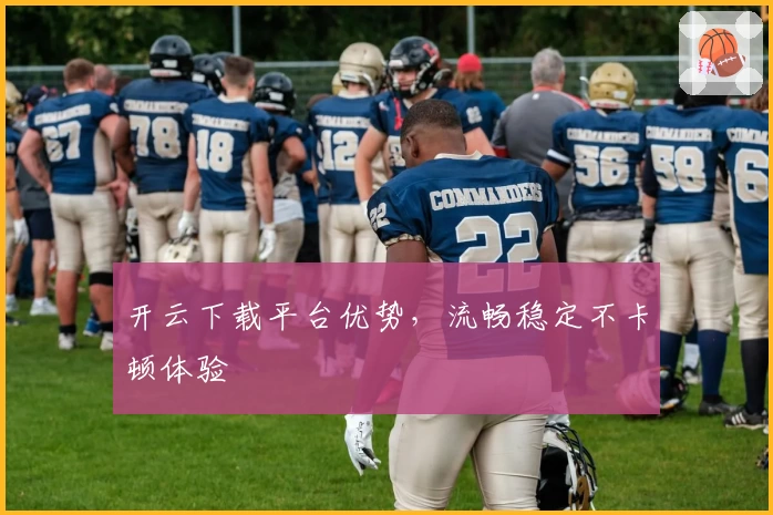 开云下载平台优势，流畅稳定不卡顿体验