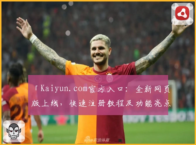 「Kaiyun.com官方入口：全新网页版上线，快速注册教程及功能亮点详解」