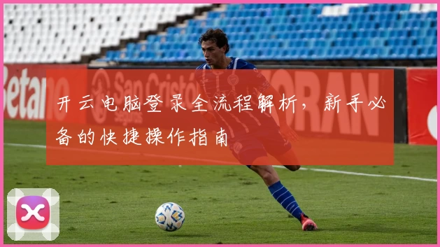 开云电脑登录全流程解析，新手必备的快捷操作指南