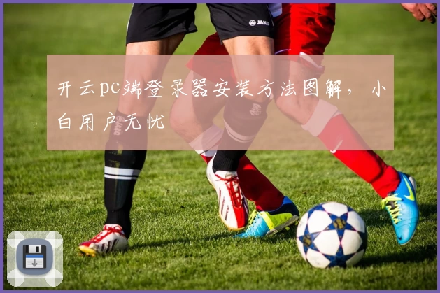 开云pc端登录器安装方法图解，小白用户无忧