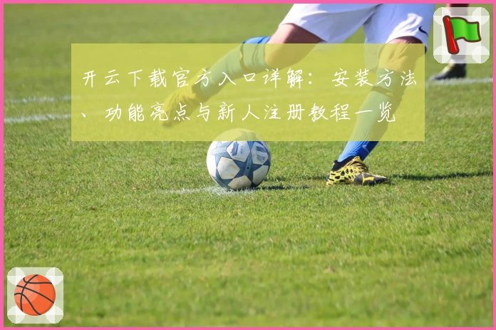 开云下载官方入口详解：安装方法、功能亮点与新人注册教程一览