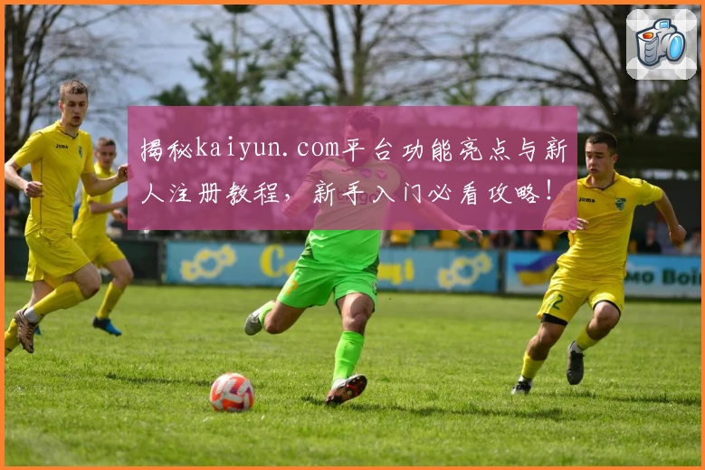 揭秘kaiyun.com平台功能亮点与新人注册教程，新手入门必看攻略！