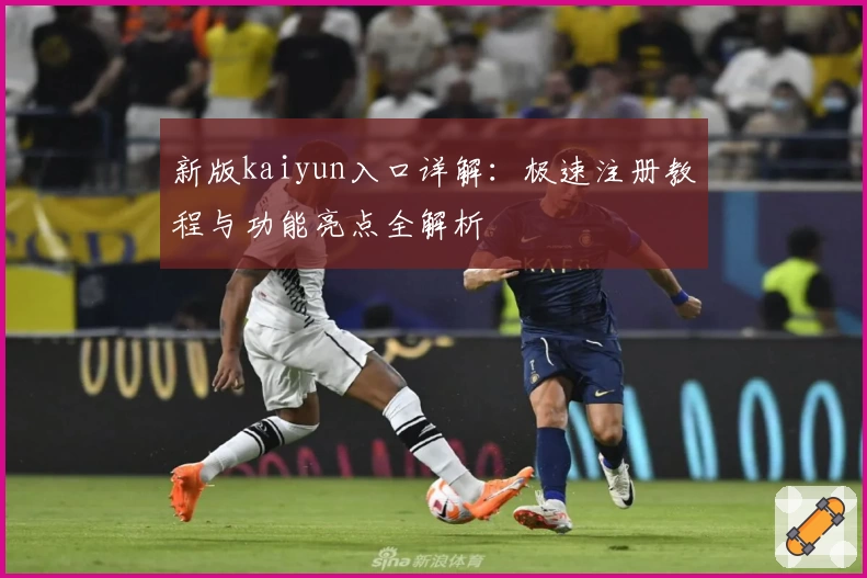 新版kaiyun入口详解：极速注册教程与功能亮点全解析