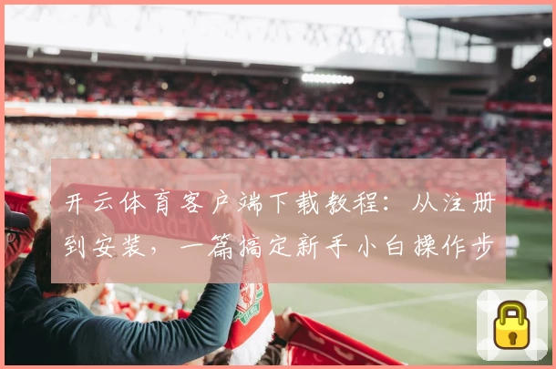 开云体育客户端下载教程：从注册到安装，一篇搞定新手小白操作步骤