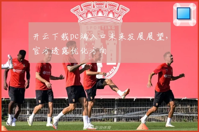 开云下载pc端入口未来发展展望,官方透露优化方向