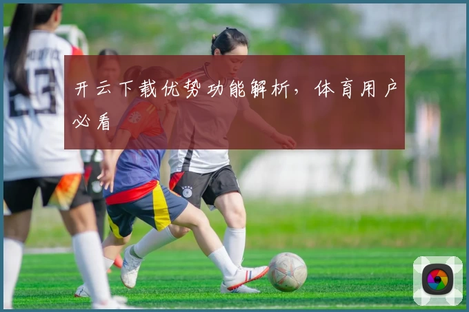 开云下载优势功能解析，体育用户必看