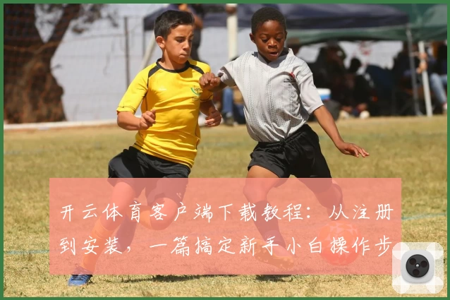 开云体育客户端下载教程：从注册到安装，一篇搞定新手小白操作步骤