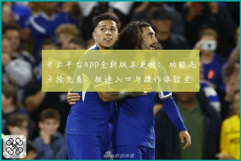 开云平台app全新版本更新：功能亮点抢先看，极速入口与操作体验全面升级