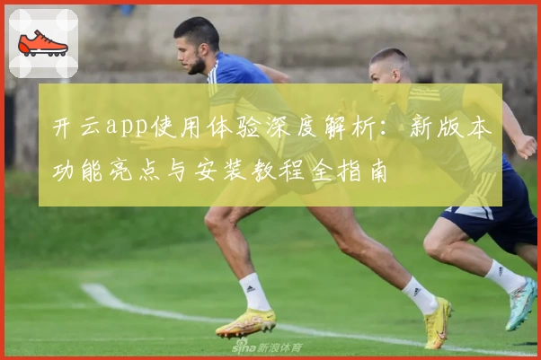 开云app使用体验深度解析：新版本功能亮点与安装教程全指南