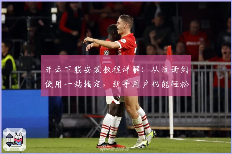 开云下载安装教程详解：从注册到使用一站搞定，新手用户也能轻松上手