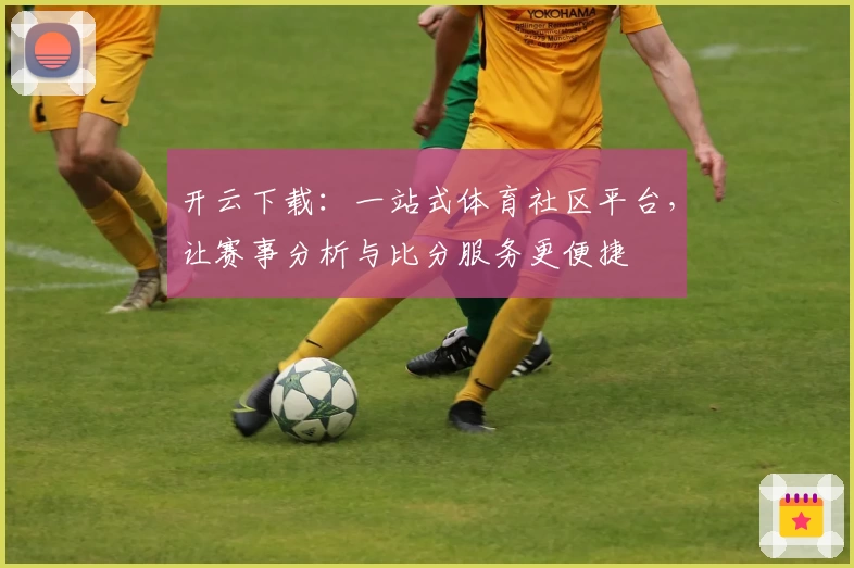 开云下载：一站式体育社区平台，让赛事分析与比分服务更便捷