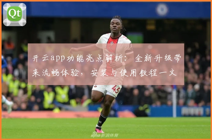 开云app功能亮点解析：全新升级带来流畅体验，安装与使用教程一文打尽