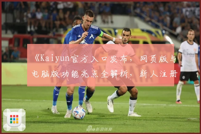 《Kaiyun官方入口发布，网页版与电脑版功能亮点全解析，新人注册教程一文搞定》