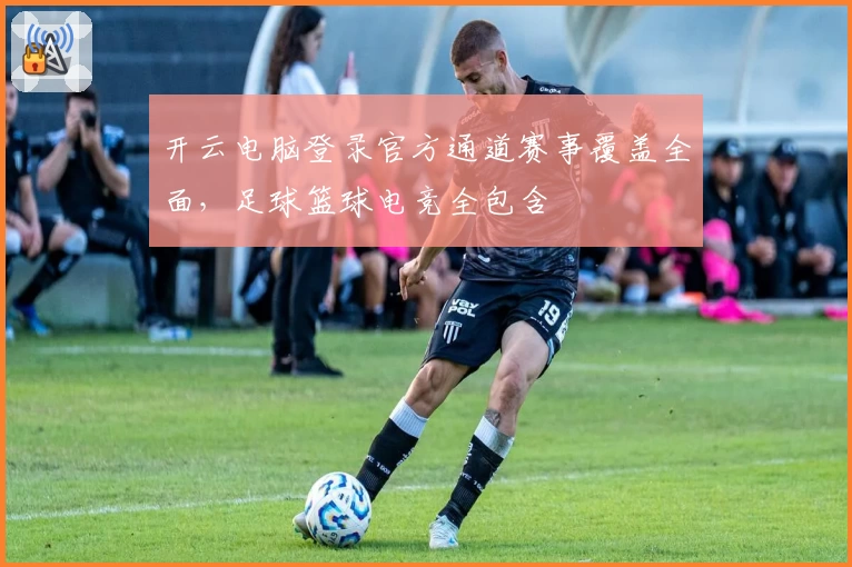 开云电脑登录官方通道赛事覆盖全面，足球篮球电竞全包含