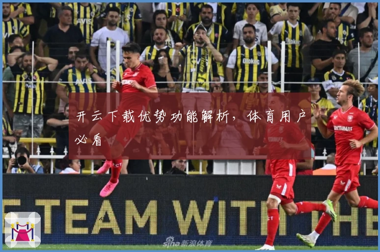开云下载优势功能解析，体育用户必看