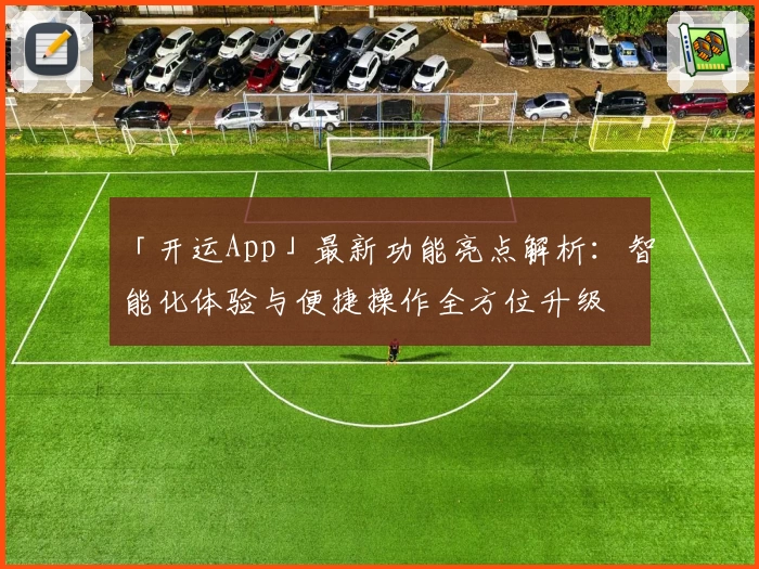 「开运App」最新功能亮点解析:智能化体验与便捷操作全方位升级
