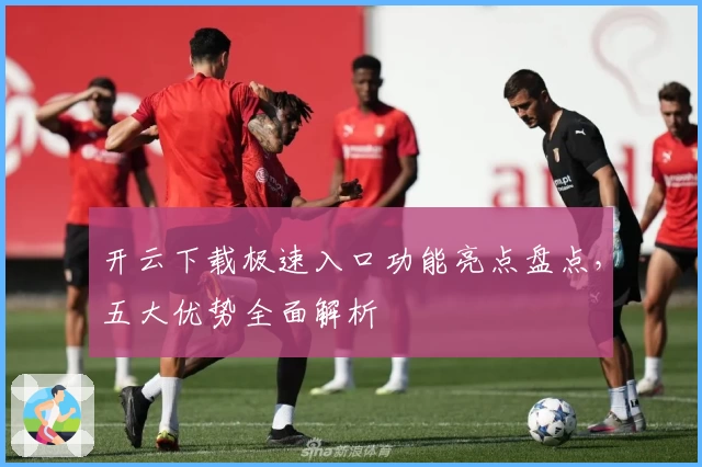 开云下载极速入口功能亮点盘点，五大优势全面解析
