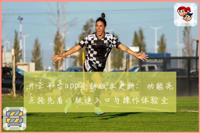 开云平台app全新版本更新：功能亮点抢先看，极速入口与操作体验全面升级
