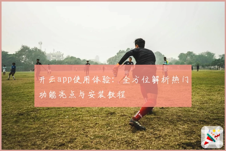 开云app使用体验：全方位解析热门功能亮点与安装教程