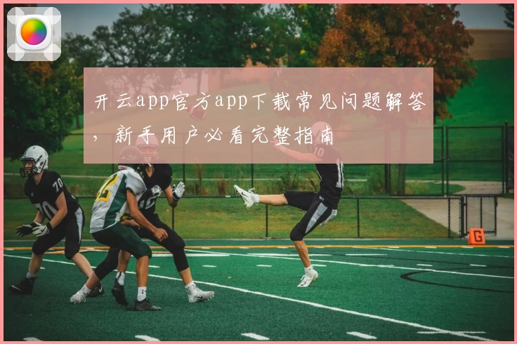 开云app官方app下载常见问题解答，新手用户必看完整指南