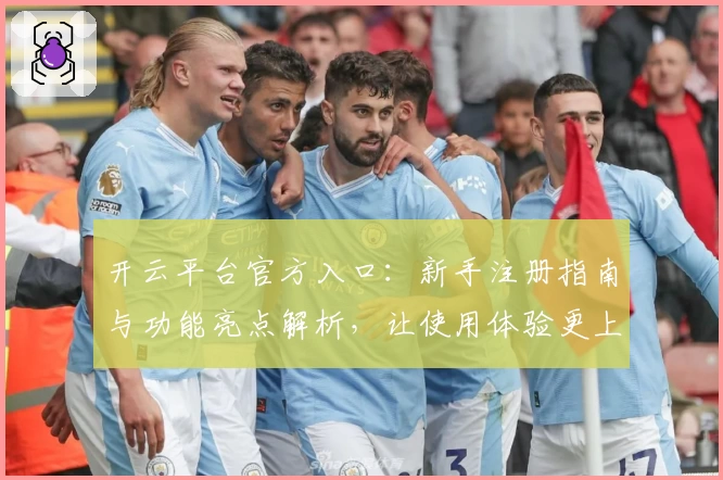 开云平台官方入口：新手注册指南与功能亮点解析，让使用体验更上一层楼